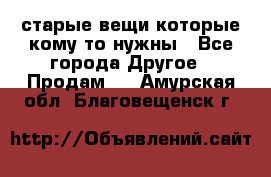 старые вещи которые кому то нужны - Все города Другое » Продам   . Амурская обл.,Благовещенск г.